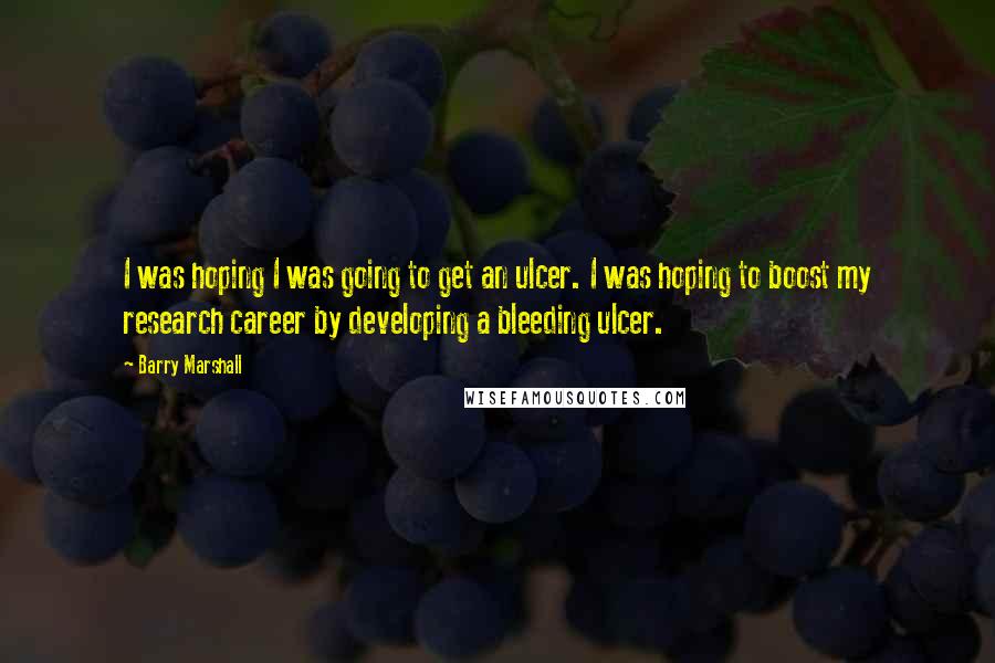 Barry Marshall Quotes: I was hoping I was going to get an ulcer. I was hoping to boost my research career by developing a bleeding ulcer.