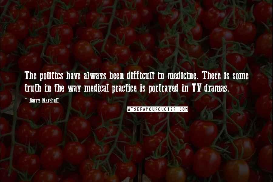 Barry Marshall Quotes: The politics have always been difficult in medicine. There is some truth in the way medical practice is portrayed in TV dramas.