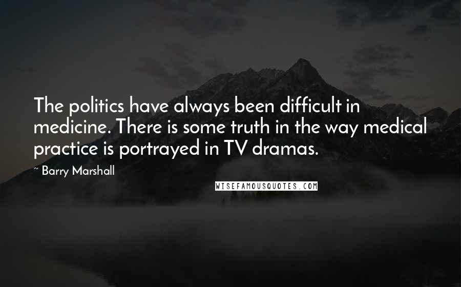 Barry Marshall Quotes: The politics have always been difficult in medicine. There is some truth in the way medical practice is portrayed in TV dramas.