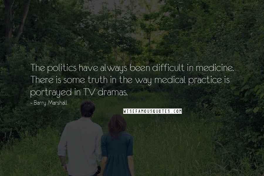 Barry Marshall Quotes: The politics have always been difficult in medicine. There is some truth in the way medical practice is portrayed in TV dramas.