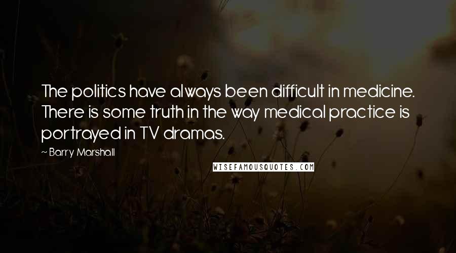 Barry Marshall Quotes: The politics have always been difficult in medicine. There is some truth in the way medical practice is portrayed in TV dramas.