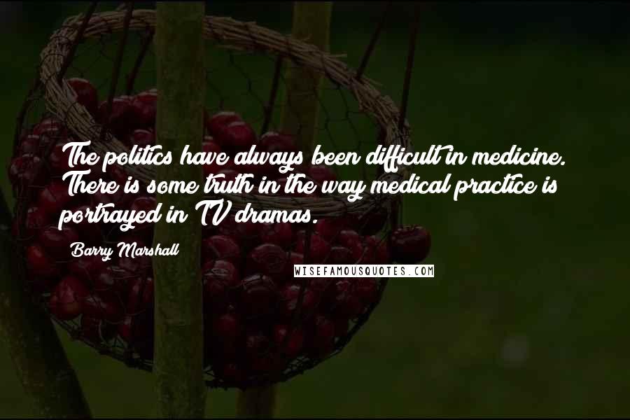 Barry Marshall Quotes: The politics have always been difficult in medicine. There is some truth in the way medical practice is portrayed in TV dramas.