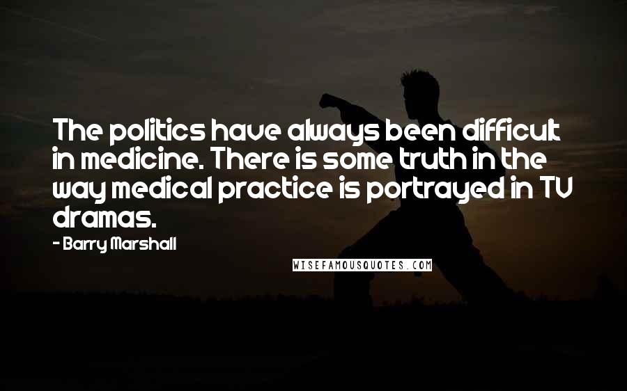 Barry Marshall Quotes: The politics have always been difficult in medicine. There is some truth in the way medical practice is portrayed in TV dramas.