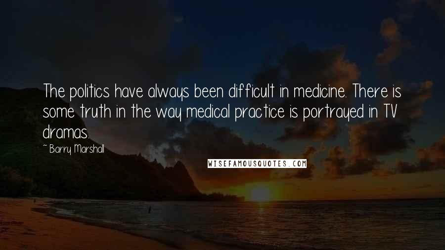 Barry Marshall Quotes: The politics have always been difficult in medicine. There is some truth in the way medical practice is portrayed in TV dramas.