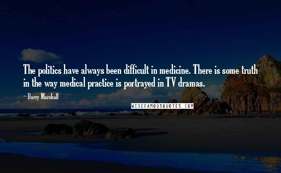 Barry Marshall Quotes: The politics have always been difficult in medicine. There is some truth in the way medical practice is portrayed in TV dramas.