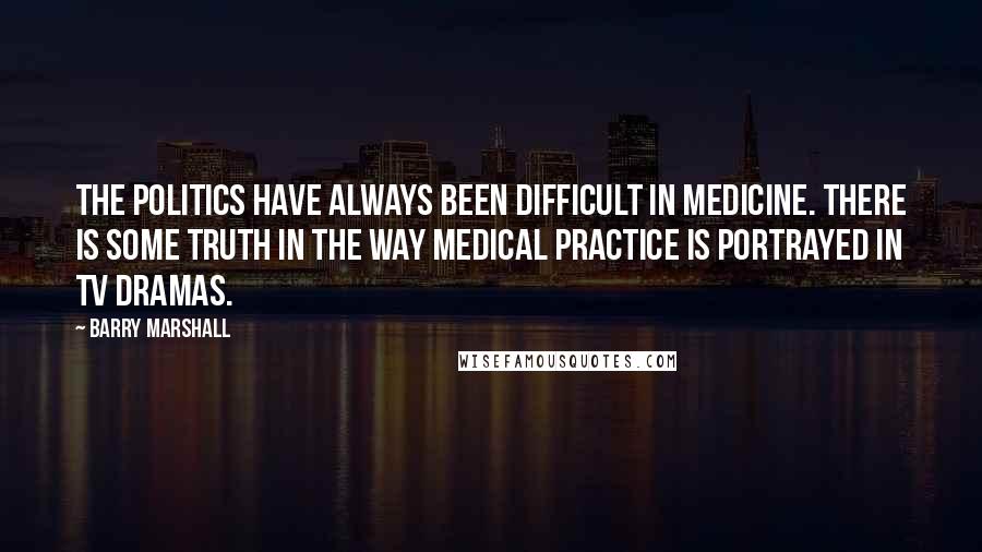 Barry Marshall Quotes: The politics have always been difficult in medicine. There is some truth in the way medical practice is portrayed in TV dramas.