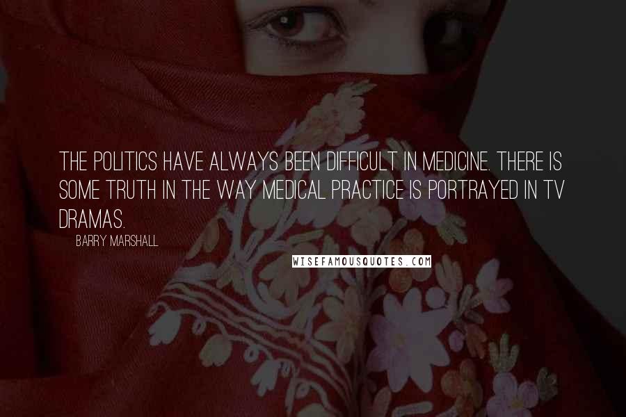 Barry Marshall Quotes: The politics have always been difficult in medicine. There is some truth in the way medical practice is portrayed in TV dramas.