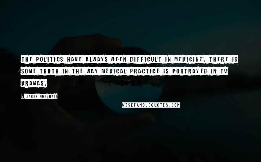 Barry Marshall Quotes: The politics have always been difficult in medicine. There is some truth in the way medical practice is portrayed in TV dramas.