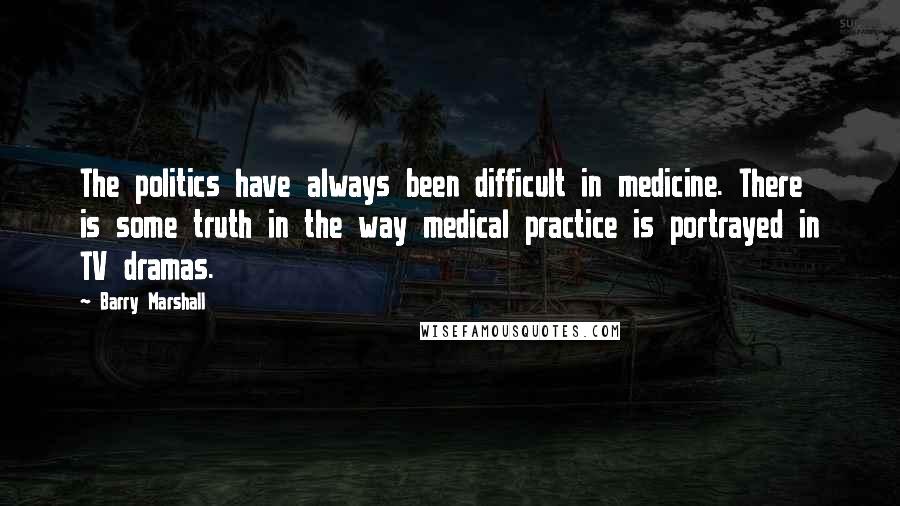 Barry Marshall Quotes: The politics have always been difficult in medicine. There is some truth in the way medical practice is portrayed in TV dramas.