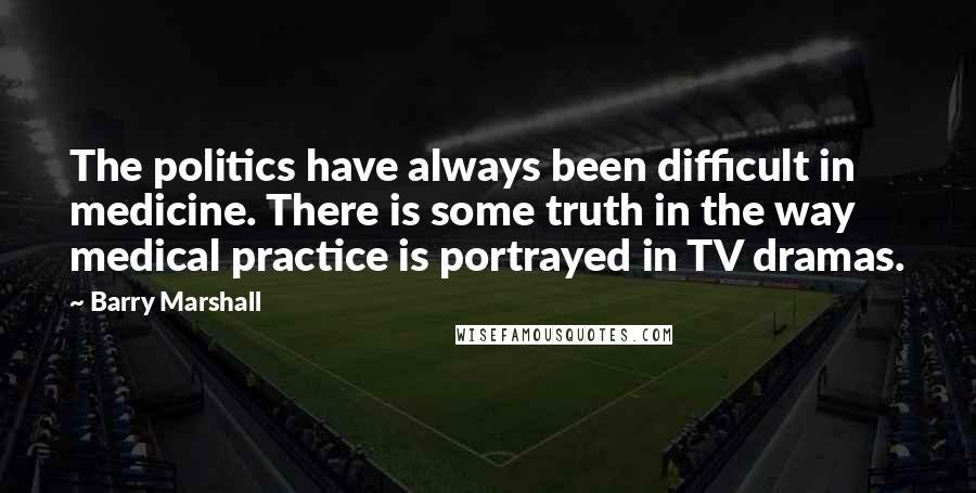 Barry Marshall Quotes: The politics have always been difficult in medicine. There is some truth in the way medical practice is portrayed in TV dramas.