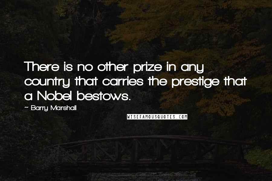 Barry Marshall Quotes: There is no other prize in any country that carries the prestige that a Nobel bestows.