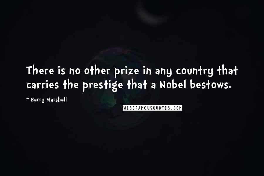 Barry Marshall Quotes: There is no other prize in any country that carries the prestige that a Nobel bestows.