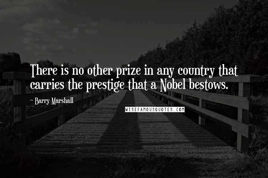 Barry Marshall Quotes: There is no other prize in any country that carries the prestige that a Nobel bestows.