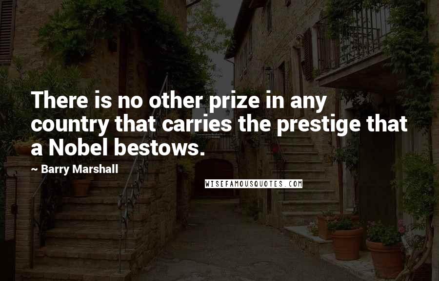 Barry Marshall Quotes: There is no other prize in any country that carries the prestige that a Nobel bestows.