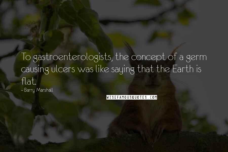 Barry Marshall Quotes: To gastroenterologists, the concept of a germ causing ulcers was like saying that the Earth is flat.