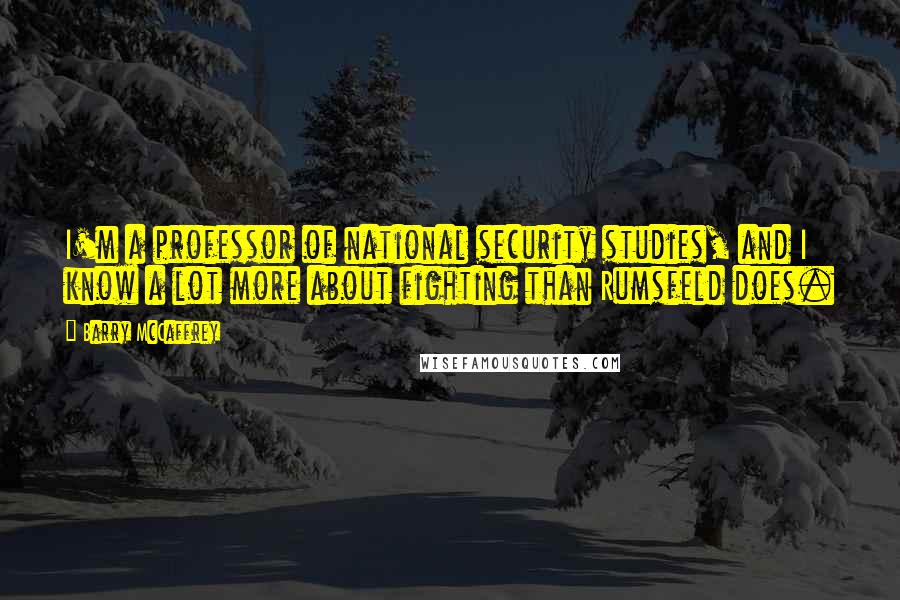 Barry McCaffrey Quotes: I'm a professor of national security studies, and I know a lot more about fighting than Rumsfeld does.
