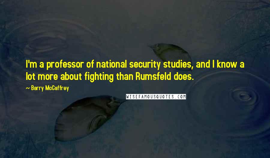 Barry McCaffrey Quotes: I'm a professor of national security studies, and I know a lot more about fighting than Rumsfeld does.