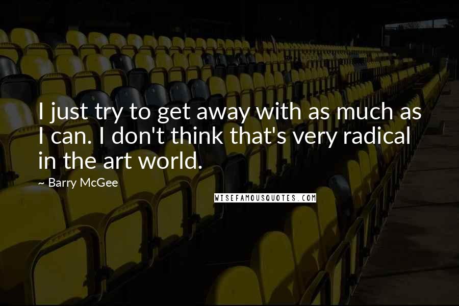 Barry McGee Quotes: I just try to get away with as much as I can. I don't think that's very radical in the art world.