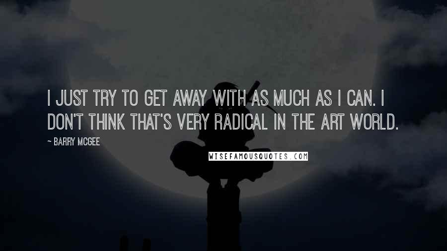 Barry McGee Quotes: I just try to get away with as much as I can. I don't think that's very radical in the art world.