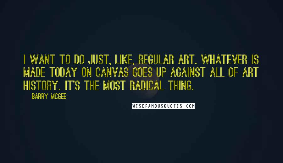 Barry McGee Quotes: I want to do just, like, regular art. Whatever is made today on canvas goes up against all of art history. It's the most radical thing.