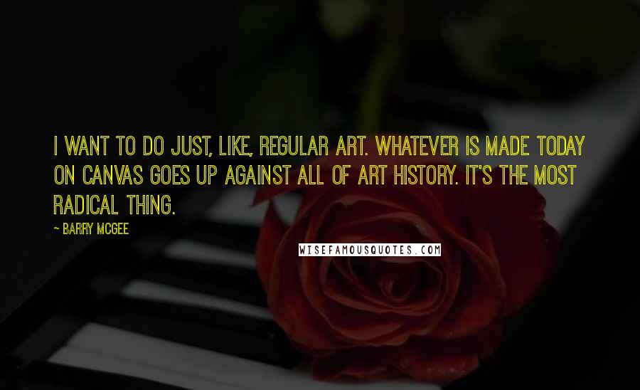 Barry McGee Quotes: I want to do just, like, regular art. Whatever is made today on canvas goes up against all of art history. It's the most radical thing.