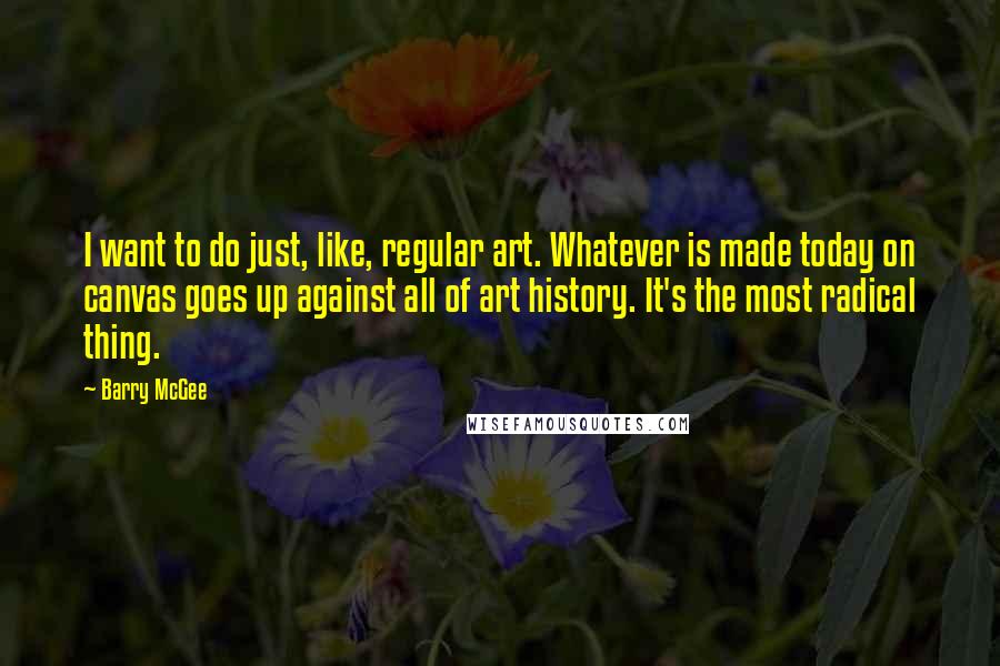 Barry McGee Quotes: I want to do just, like, regular art. Whatever is made today on canvas goes up against all of art history. It's the most radical thing.