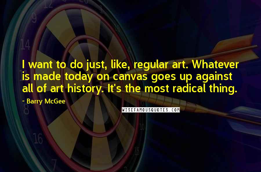 Barry McGee Quotes: I want to do just, like, regular art. Whatever is made today on canvas goes up against all of art history. It's the most radical thing.