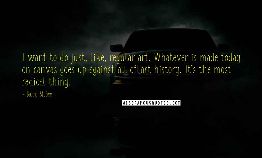Barry McGee Quotes: I want to do just, like, regular art. Whatever is made today on canvas goes up against all of art history. It's the most radical thing.