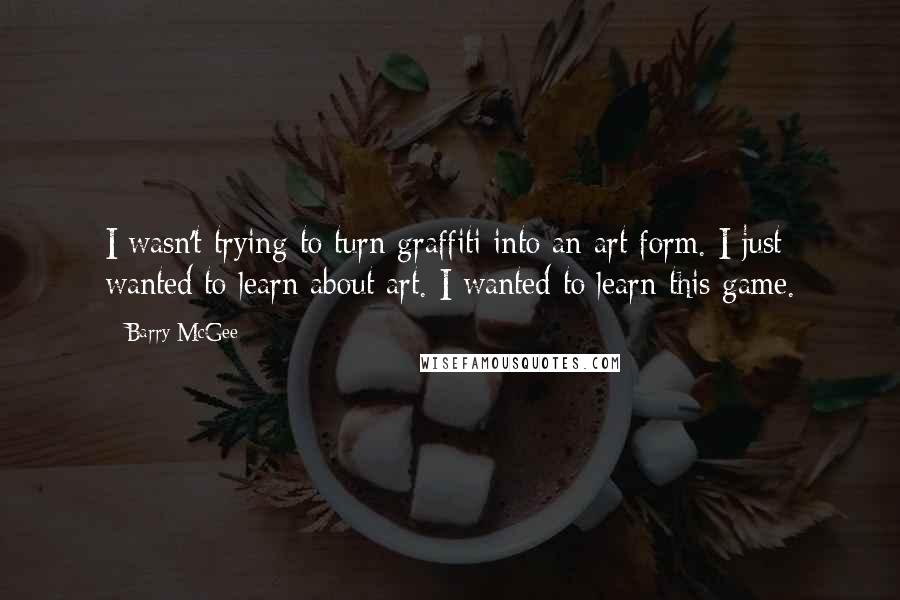 Barry McGee Quotes: I wasn't trying to turn graffiti into an art form. I just wanted to learn about art. I wanted to learn this game.