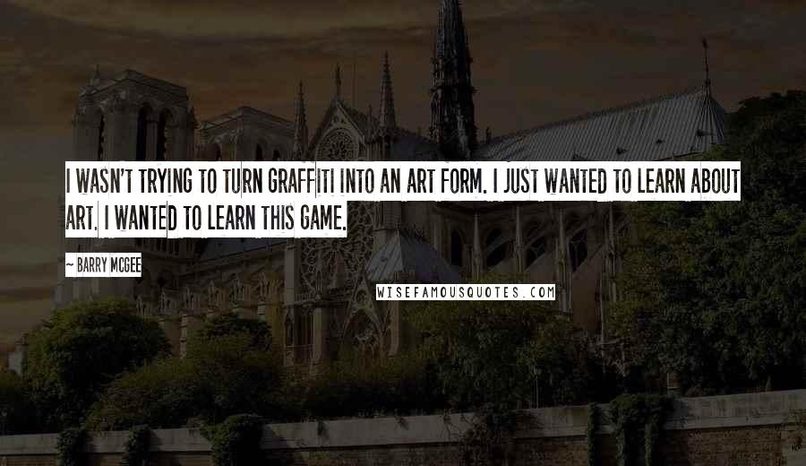 Barry McGee Quotes: I wasn't trying to turn graffiti into an art form. I just wanted to learn about art. I wanted to learn this game.
