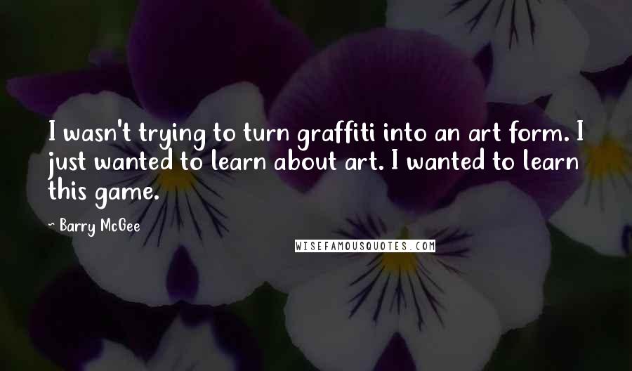 Barry McGee Quotes: I wasn't trying to turn graffiti into an art form. I just wanted to learn about art. I wanted to learn this game.