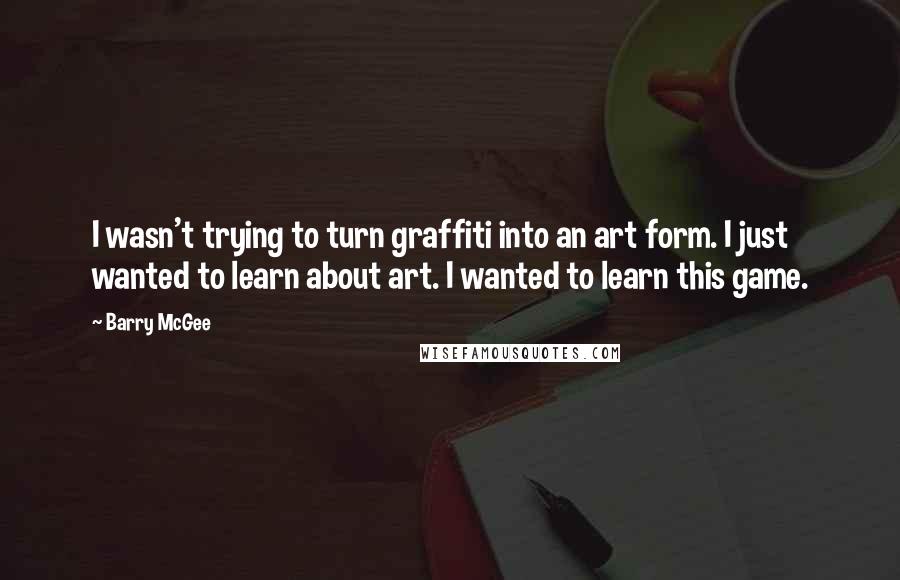 Barry McGee Quotes: I wasn't trying to turn graffiti into an art form. I just wanted to learn about art. I wanted to learn this game.