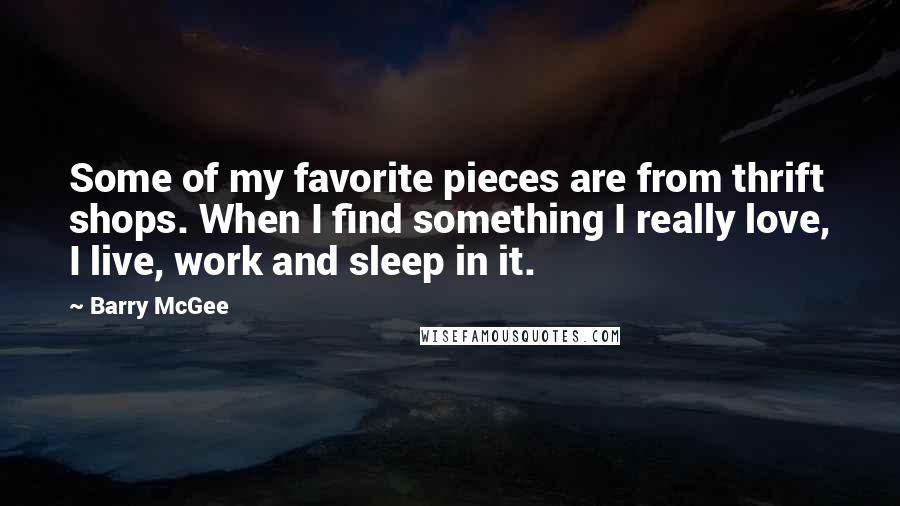 Barry McGee Quotes: Some of my favorite pieces are from thrift shops. When I find something I really love, I live, work and sleep in it.