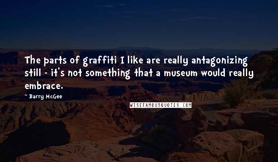 Barry McGee Quotes: The parts of graffiti I like are really antagonizing still - it's not something that a museum would really embrace.