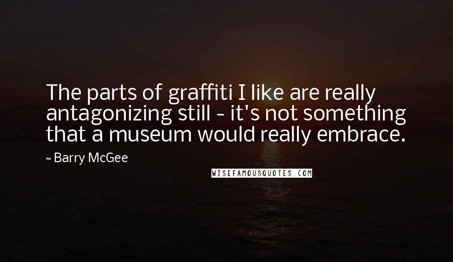 Barry McGee Quotes: The parts of graffiti I like are really antagonizing still - it's not something that a museum would really embrace.