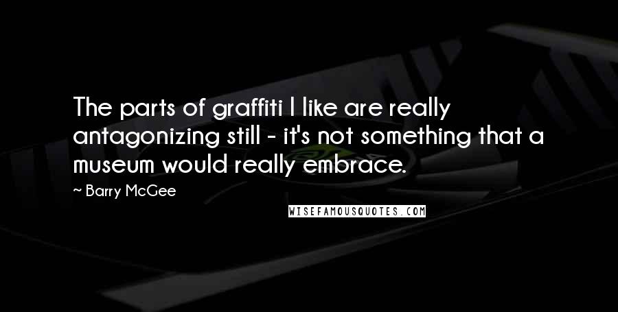 Barry McGee Quotes: The parts of graffiti I like are really antagonizing still - it's not something that a museum would really embrace.