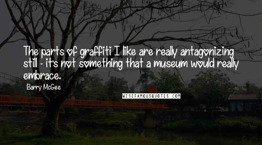 Barry McGee Quotes: The parts of graffiti I like are really antagonizing still - it's not something that a museum would really embrace.