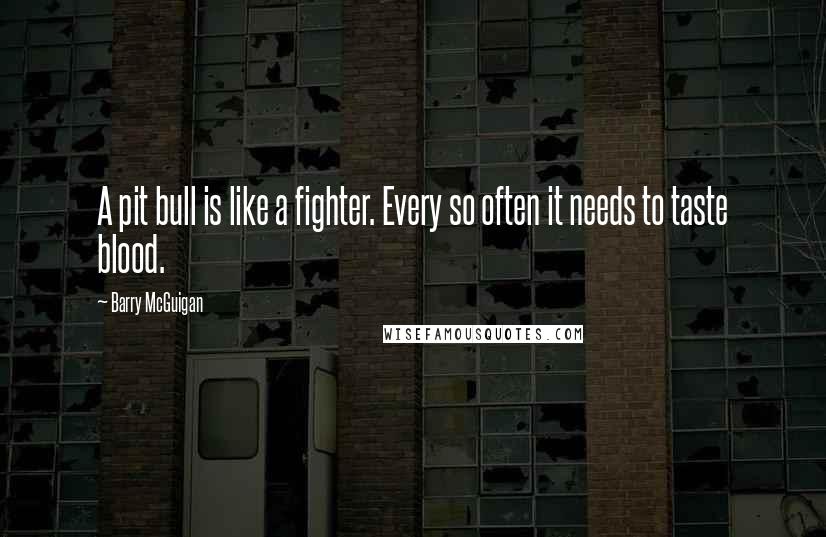 Barry McGuigan Quotes: A pit bull is like a fighter. Every so often it needs to taste blood.