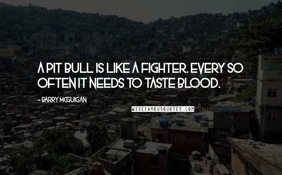 Barry McGuigan Quotes: A pit bull is like a fighter. Every so often it needs to taste blood.