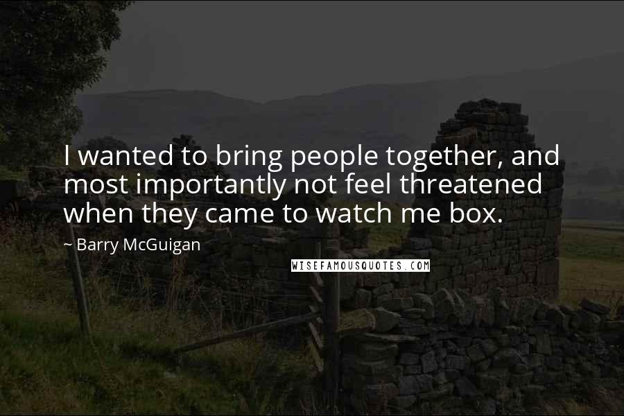 Barry McGuigan Quotes: I wanted to bring people together, and most importantly not feel threatened when they came to watch me box.