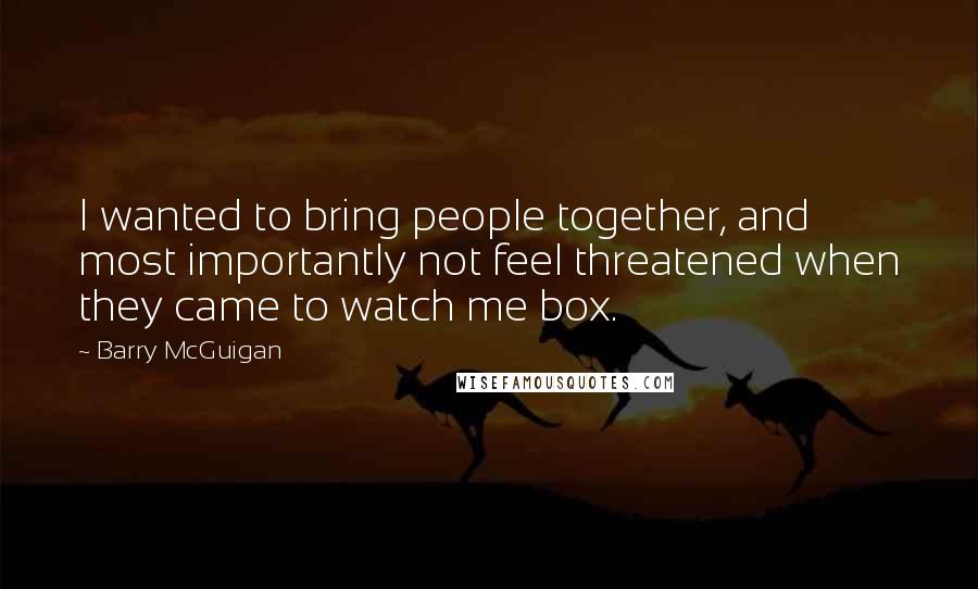 Barry McGuigan Quotes: I wanted to bring people together, and most importantly not feel threatened when they came to watch me box.