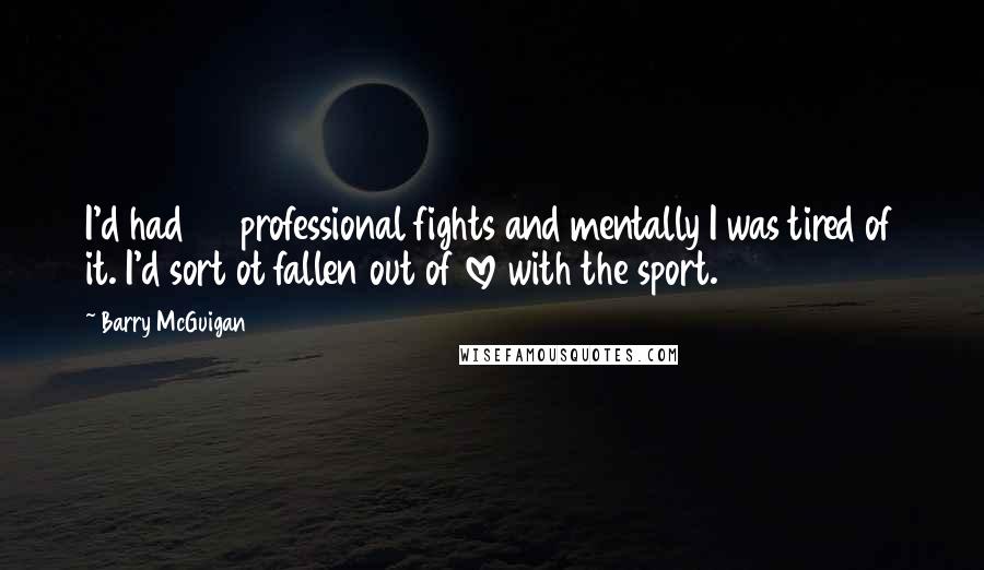 Barry McGuigan Quotes: I'd had 35 professional fights and mentally I was tired of it. I'd sort ot fallen out of love with the sport.