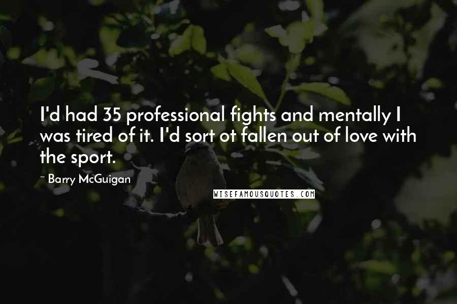 Barry McGuigan Quotes: I'd had 35 professional fights and mentally I was tired of it. I'd sort ot fallen out of love with the sport.