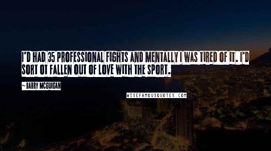 Barry McGuigan Quotes: I'd had 35 professional fights and mentally I was tired of it. I'd sort ot fallen out of love with the sport.