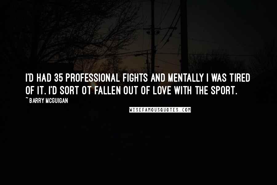 Barry McGuigan Quotes: I'd had 35 professional fights and mentally I was tired of it. I'd sort ot fallen out of love with the sport.