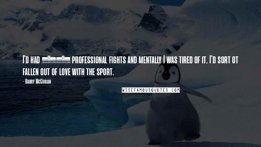 Barry McGuigan Quotes: I'd had 35 professional fights and mentally I was tired of it. I'd sort ot fallen out of love with the sport.