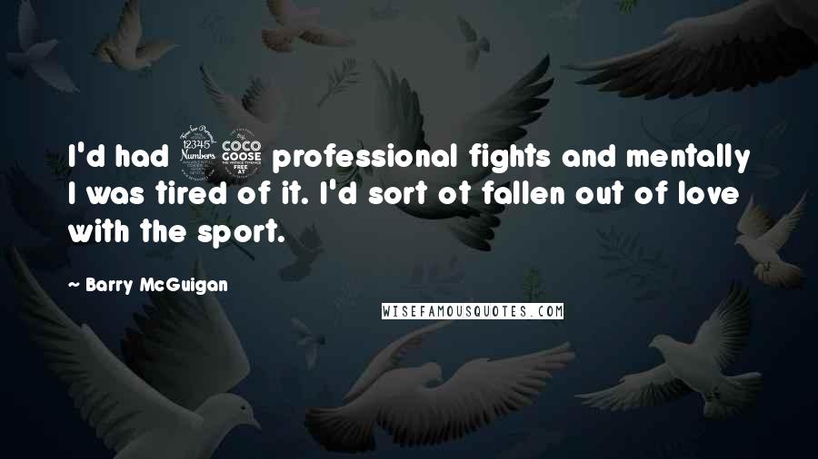 Barry McGuigan Quotes: I'd had 35 professional fights and mentally I was tired of it. I'd sort ot fallen out of love with the sport.