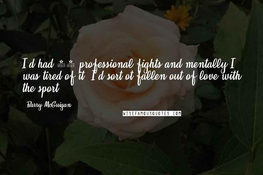 Barry McGuigan Quotes: I'd had 35 professional fights and mentally I was tired of it. I'd sort ot fallen out of love with the sport.