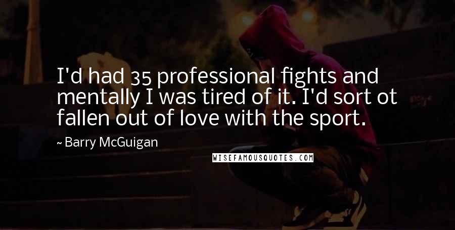 Barry McGuigan Quotes: I'd had 35 professional fights and mentally I was tired of it. I'd sort ot fallen out of love with the sport.