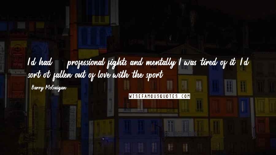 Barry McGuigan Quotes: I'd had 35 professional fights and mentally I was tired of it. I'd sort ot fallen out of love with the sport.